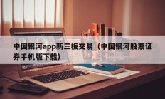 中国银河app新三板交易（中国银河股票证券手机版下载）